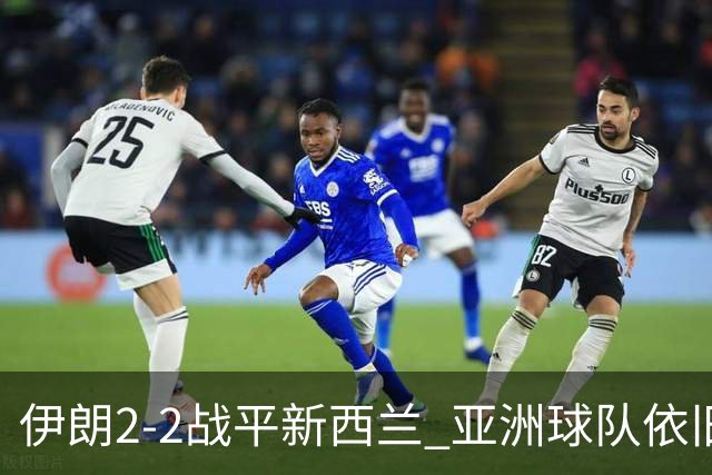 伊朗2-2战平新西兰 亚洲球队依旧保持不败