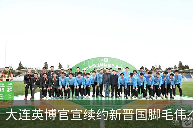 大连英博官宣续约新晋国脚毛伟杰 新合同持续至2029年